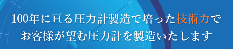 100年に亘る圧力計製造で培った技術力でお客様が望む圧力計を製造いたします