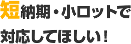 短納期・小ロットで対応してほしい！